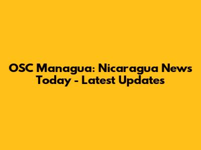 OSC Managua: Nicaragua News Today - Latest Updates