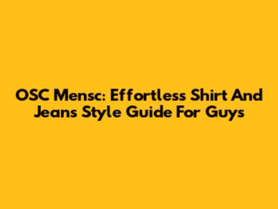 OSC Mensc: Effortless Shirt And Jeans Style Guide For Guys