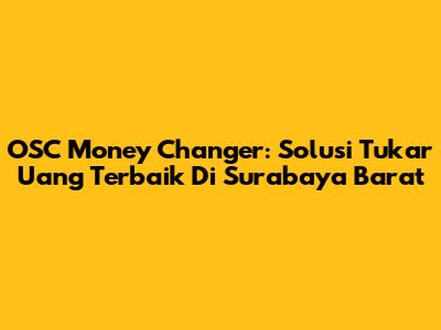 OSC Money Changer: Solusi Tukar Uang Terbaik Di Surabaya Barat