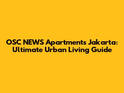 OSC NEWS Apartments Jakarta: Ultimate Urban Living Guide