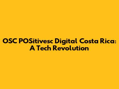 OSC POSitivesc Digital Costa Rica: A Tech Revolution