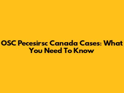 OSC Pecesirsc Canada Cases: What You Need To Know