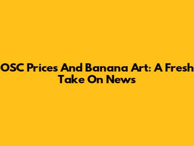 OSC Prices And Banana Art: A Fresh Take On News