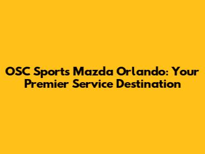 OSC Sports Mazda Orlando: Your Premier Service Destination