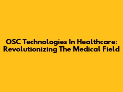 OSC Technologies In Healthcare: Revolutionizing The Medical Field