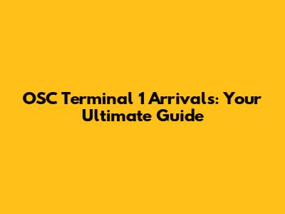 OSC Terminal 1 Arrivals: Your Ultimate Guide