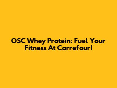 OSC Whey Protein: Fuel Your Fitness At Carrefour!