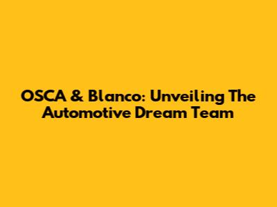 OSCA & Blanco: Unveiling The Automotive Dream Team