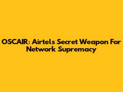 OSCAIR: Airtel's Secret Weapon For Network Supremacy