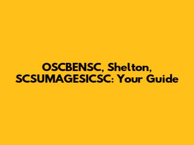 OSCBENSC, Shelton, SCSUMAGESICSC: Your Guide