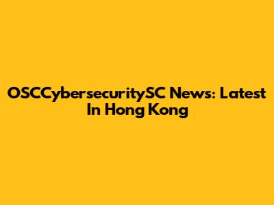 OSCCybersecuritySC News: Latest In Hong Kong