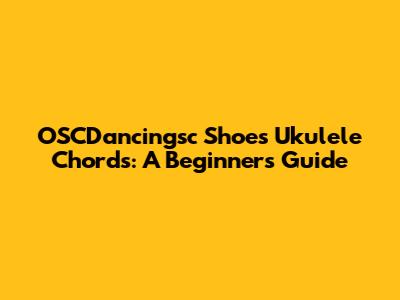 OSCDancingsc Shoes Ukulele Chords: A Beginner's Guide