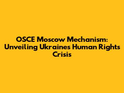 OSCE Moscow Mechanism: Unveiling Ukraine's Human Rights Crisis