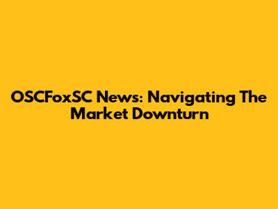 OSCFoxSC News: Navigating The Market Downturn