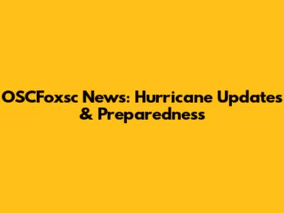 OSCFoxsc News: Hurricane Updates & Preparedness