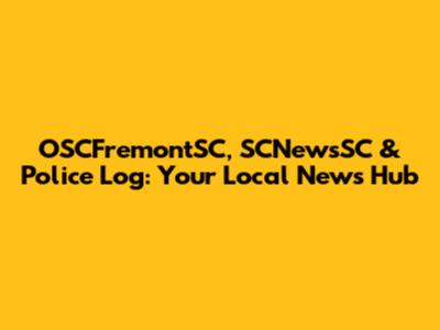 OSCFremontSC, SCNewsSC & Police Log: Your Local News Hub