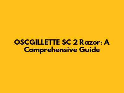 OSCGILLETTE SC 2 Razor: A Comprehensive Guide
