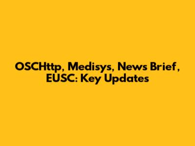 OSCHttp, Medisys, News Brief, EUSC: Key Updates