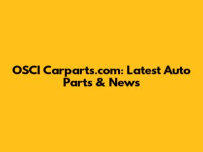 OSCI Carparts.com: Latest Auto Parts & News