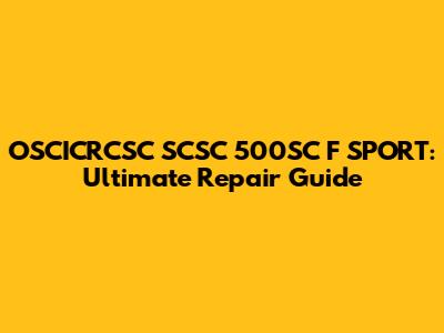 OSCICRCSC SCSC 500SC F SPORT: Ultimate Repair Guide