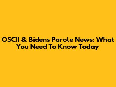 OSCII & Biden's Parole News: What You Need To Know Today