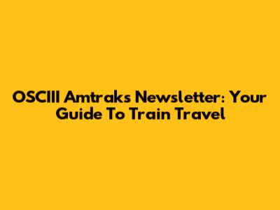 OSCIII Amtrak's Newsletter: Your Guide To Train Travel