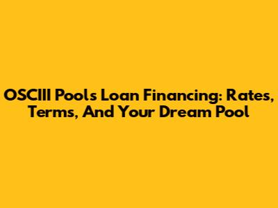 OSCIII Pools Loan Financing: Rates, Terms, And Your Dream Pool
