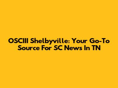 OSCIII Shelbyville: Your Go-To Source For SC News In TN
