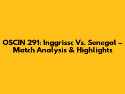 OSCIN 291: Inggrissc Vs. Senegal – Match Analysis & Highlights