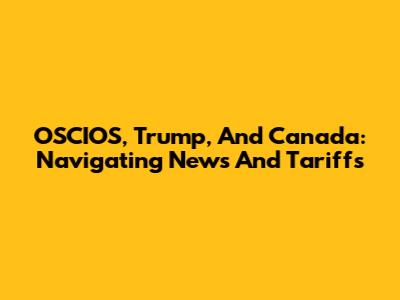OSCIOS, Trump, And Canada: Navigating News And Tariffs