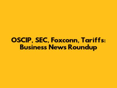 OSCIP, SEC, Foxconn, Tariffs: Business News Roundup