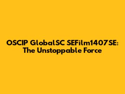 OSCIP GlobalSC SEFilm1407SE: The Unstoppable Force