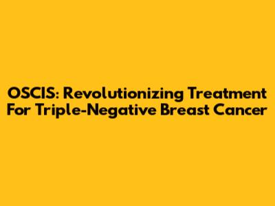 OSCIS: Revolutionizing Treatment For Triple-Negative Breast Cancer