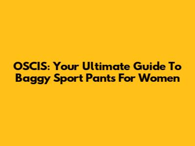 OSCIS: Your Ultimate Guide To Baggy Sport Pants For Women