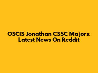 OSCIS Jonathan CSSC Majors: Latest News On Reddit