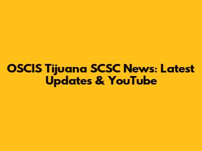 OSCIS Tijuana SCSC News: Latest Updates & YouTube