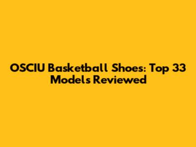OSCIU Basketball Shoes: Top 33 Models Reviewed