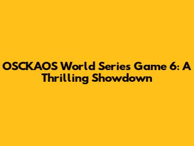 OSCKAOS World Series Game 6: A Thrilling Showdown
