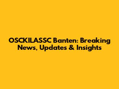 OSCKILASSC Banten: Breaking News, Updates & Insights