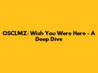 OSCLMZ: Wish You Were Here - A Deep Dive