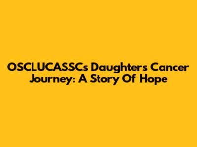 OSCLUCASSC's Daughter's Cancer Journey: A Story Of Hope