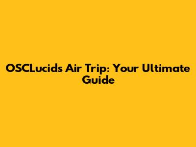 OSCLucids Air Trip: Your Ultimate Guide