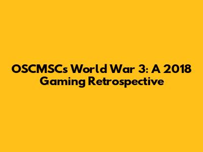 OSCMSC's World War 3: A 2018 Gaming Retrospective