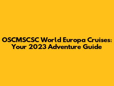 OSCMSCSC World Europa Cruises: Your 2023 Adventure Guide