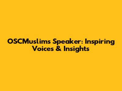 OSCMuslims Speaker: Inspiring Voices & Insights