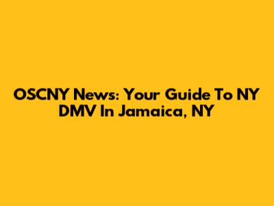 OSCNY News: Your Guide To NY DMV In Jamaica, NY