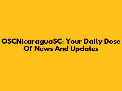 OSCNicaraguaSC: Your Daily Dose Of News And Updates