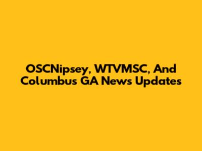 OSCNipsey, WTVMSC, And Columbus GA News Updates