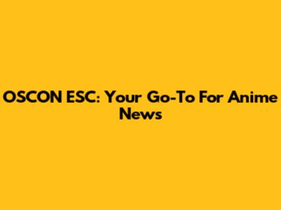 OSCON ESC: Your Go-To For Anime News