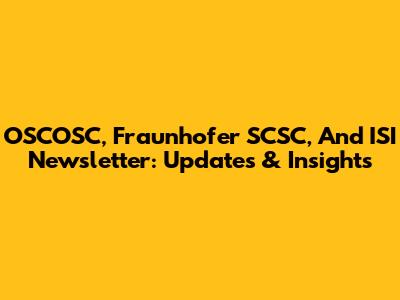 OSCOSC, Fraunhofer SCSC, And ISI Newsletter: Updates & Insights